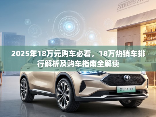 2025年18万元购车必看，18万热销车排行解析及购车指南全解读