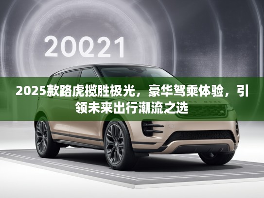 2025款路虎揽胜极光，豪华驾乘体验，引领未来出行潮流之选