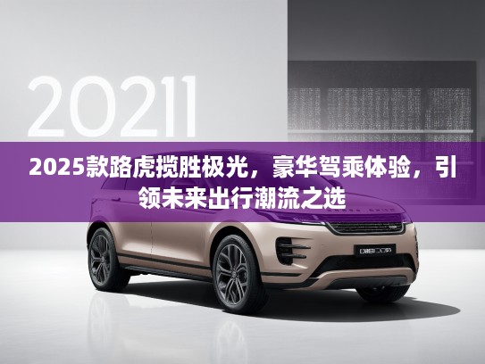 2025款路虎揽胜极光，豪华驾乘体验，引领未来出行潮流之选