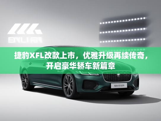 捷豹XFL改款上市，优雅升级再续传奇，开启豪华轿车新篇章