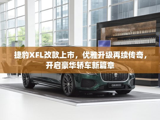 捷豹XFL改款上市，优雅升级再续传奇，开启豪华轿车新篇章