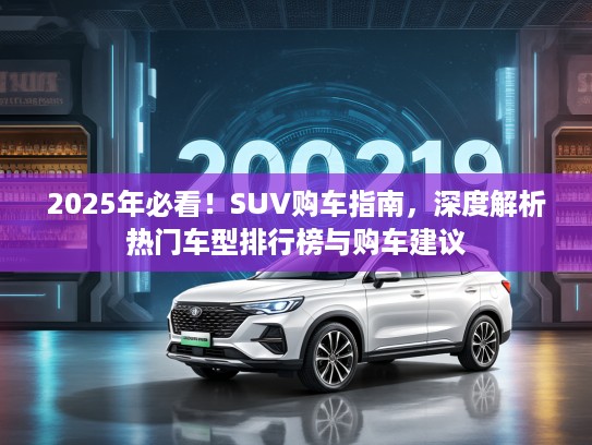 2025年必看！SUV购车指南，深度解析热门车型排行榜与购车建议