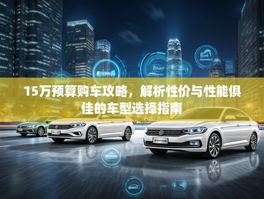 15万预算购车攻略，解析性价与性能俱佳的车型选择指南