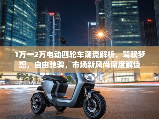 1万一2万电动四轮车潮流解析，驾驭梦想，自由驰骋，市场新风尚深度解读