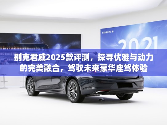 别克君威2025款评测，探寻优雅与动力的完美融合，驾驭未来豪华座驾体验