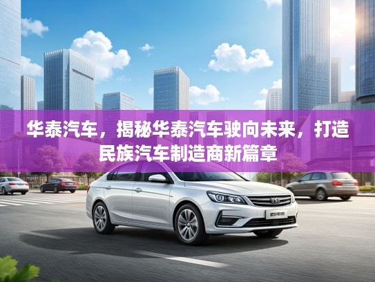华泰汽车，揭秘华泰汽车驶向未来，打造民族汽车制造商新篇章
