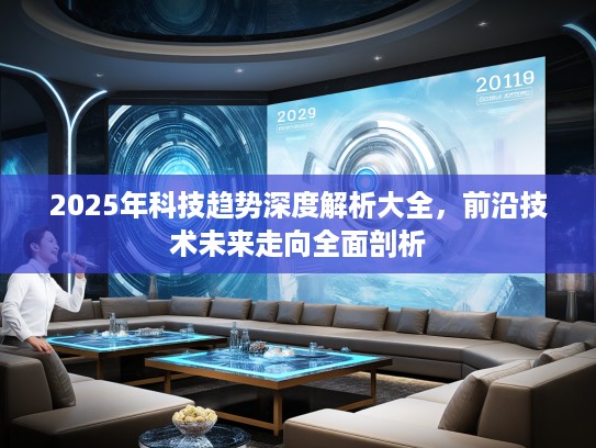 2025年科技趋势深度解析大全，前沿技术未来走向全面剖析