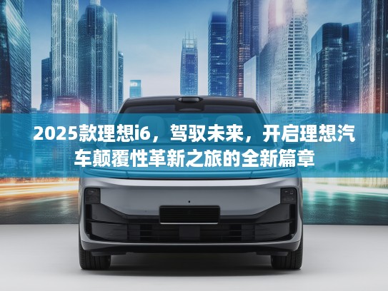 2025款理想i6，驾驭未来，开启理想汽车颠覆性革新之旅的全新篇章