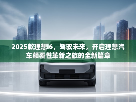 2025款理想i6，驾驭未来，开启理想汽车颠覆性革新之旅的全新篇章