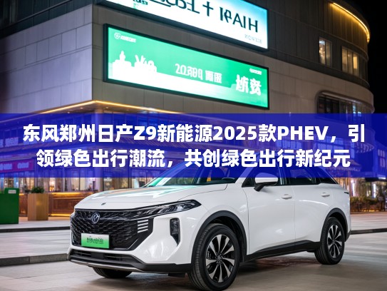 东风郑州日产Z9新能源2025款PHEV，引领绿色出行潮流，共创绿色出行新纪元