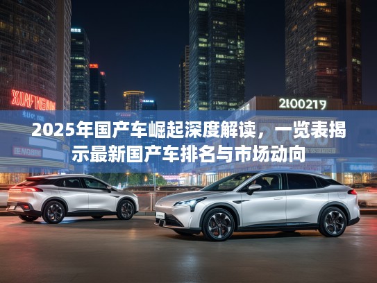 2025年国产车崛起深度解读，一览表揭示最新国产车排名与市场动向