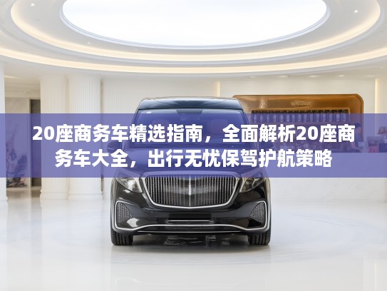 20座商务车精选指南，全面解析20座商务车大全，出行无忧保驾护航策略