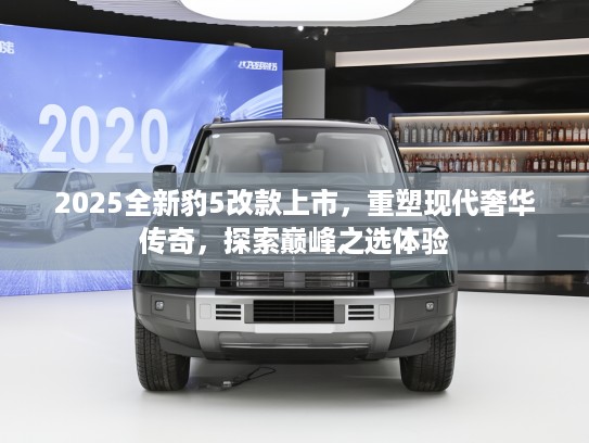 2025全新豹5改款上市，重塑现代奢华传奇，探索巅峰之选体验