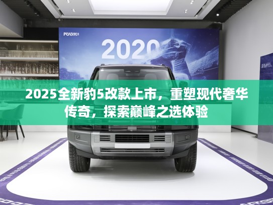 2025全新豹5改款上市，重塑现代奢华传奇，探索巅峰之选体验