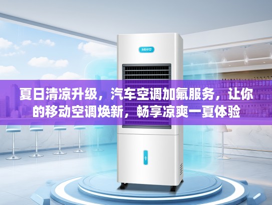夏日清凉升级，汽车空调加氟服务，让你的移动空调焕新，畅享凉爽一夏体验