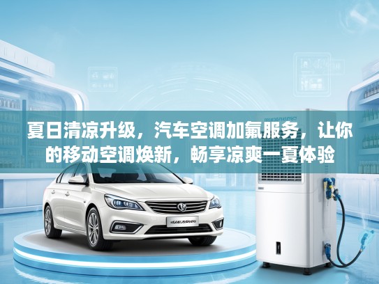 夏日清凉升级，汽车空调加氟服务，让你的移动空调焕新，畅享凉爽一夏体验