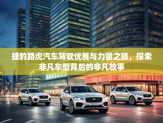 捷豹路虎汽车驾驭优雅与力量之旅，探索非凡车型背后的非凡故事