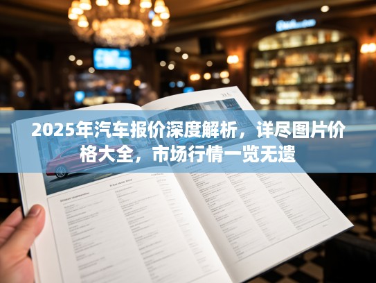 2025年汽车报价深度解析，详尽图片价格大全，市场行情一览无遗