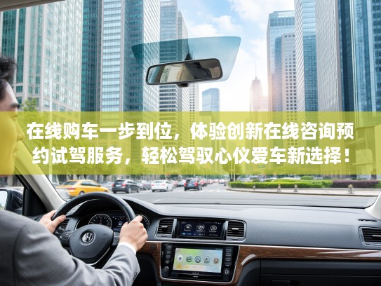在线购车一步到位，体验创新在线咨询预约试驾服务，轻松驾驭心仪爱车新选择！