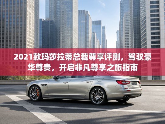 2021款玛莎拉蒂总裁尊享评测，驾驭豪华尊贵，开启非凡尊享之旅指南