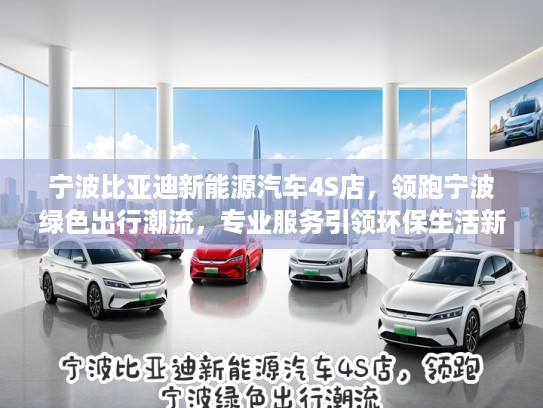 宁波比亚迪新能源汽车4S店，领跑宁波绿色出行潮流，专业服务引领环保生活新时尚