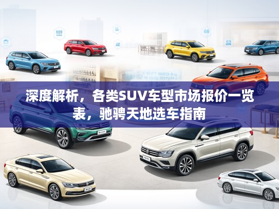 深度解析，各类SUV车型市场报价一览表，驰骋天地选车指南