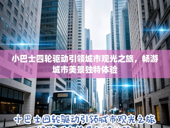 小巴士四轮驱动引领城市观光之旅，畅游城市美景独特体验