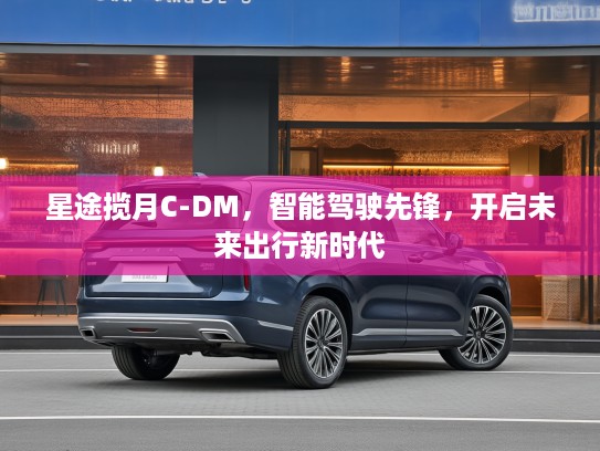 星途揽月C-DM，智能驾驶先锋，开启未来出行新时代
