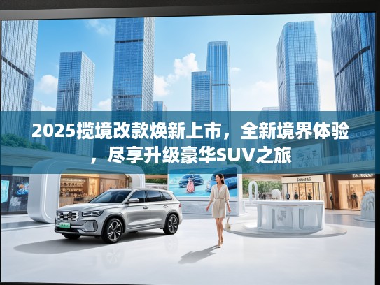 2025揽境改款焕新上市，全新境界体验，尽享升级豪华SUV之旅