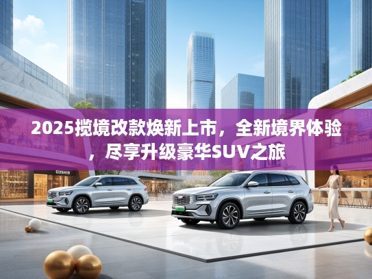 2025揽境改款焕新上市，全新境界体验，尽享升级豪华SUV之旅