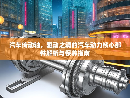汽车传动轴，驱动之魂的汽车动力核心部件解析与保养指南