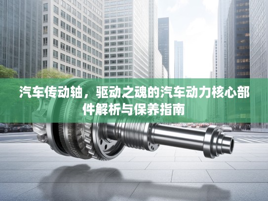汽车传动轴，驱动之魂的汽车动力核心部件解析与保养指南