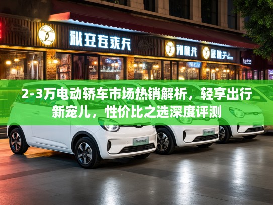 2-3万电动轿车市场热销解析，轻享出行新宠儿，性价比之选深度评测
