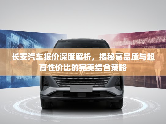 长安汽车报价深度解析，揭秘高品质与超高性价比的完美结合策略