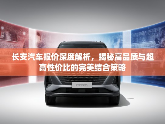 长安汽车报价深度解析，揭秘高品质与超高性价比的完美结合策略