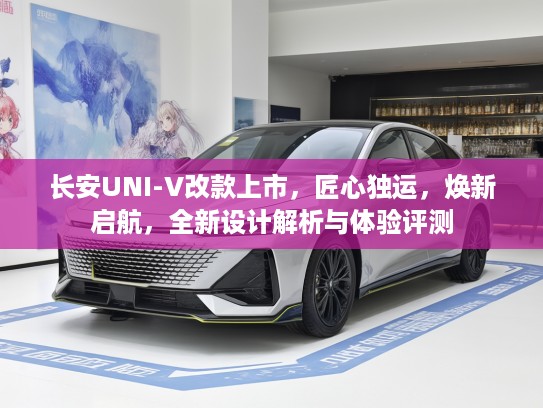 长安UNI-V改款上市，匠心独运，焕新启航，全新设计解析与体验评测