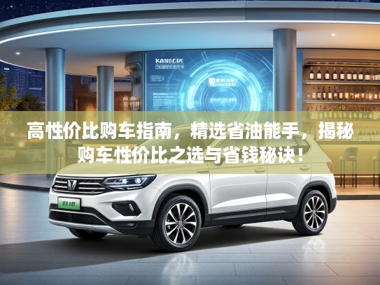 高性价比购车指南，精选省油能手，揭秘购车性价比之选与省钱秘诀！