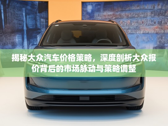 揭秘大众汽车价格策略，深度剖析大众报价背后的市场脉动与策略调整