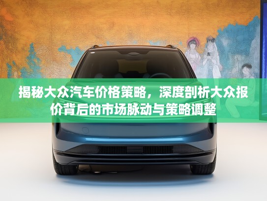 揭秘大众汽车价格策略，深度剖析大众报价背后的市场脉动与策略调整