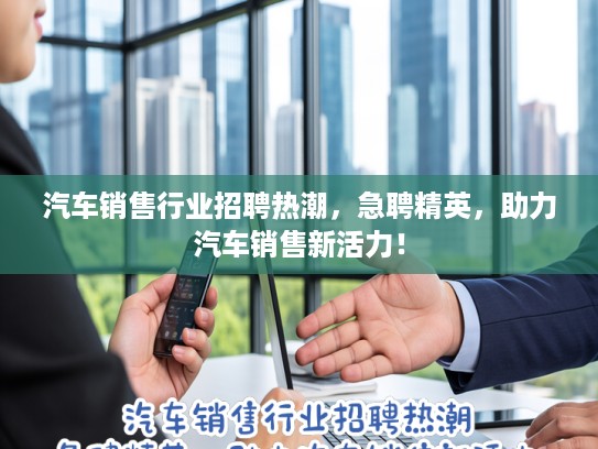汽车销售行业招聘热潮，急聘精英，助力汽车销售新活力！