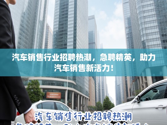汽车销售行业招聘热潮，急聘精英，助力汽车销售新活力！
