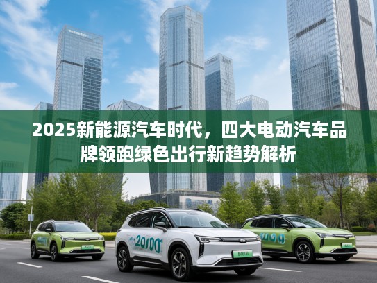 2025新能源汽车时代，四大电动汽车品牌领跑绿色出行新趋势解析