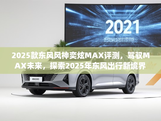 2025款东风风神奕炫MAX评测，驾驭MAX未来，探索2025年东风出行新境界
