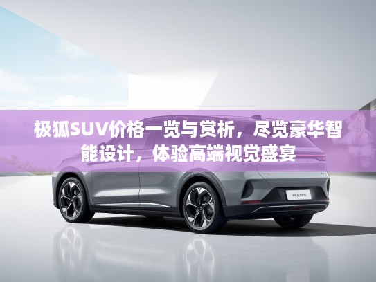 极狐SUV价格一览与赏析，尽览豪华智能设计，体验高端视觉盛宴
