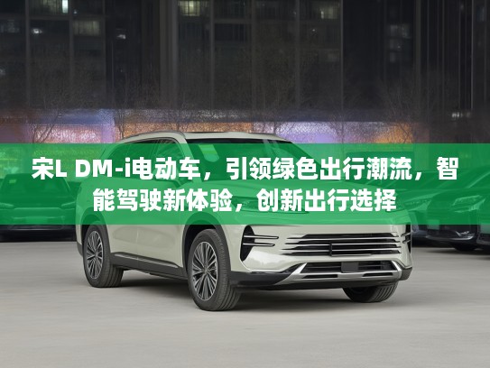 宋L DM-i电动车，引领绿色出行潮流，智能驾驶新体验，创新出行选择