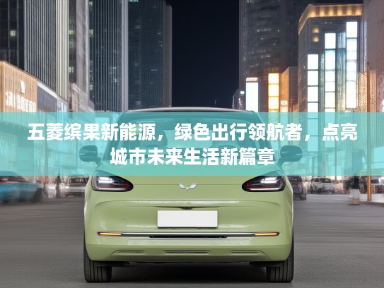 五菱缤果新能源，绿色出行领航者，点亮城市未来生活新篇章