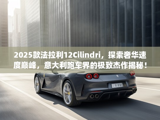 2025款法拉利12Cilindri，探索奢华速度巅峰，意大利跑车界的极致杰作揭秘！