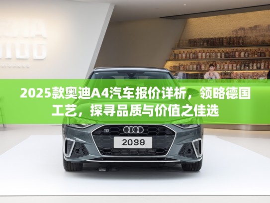 2025款奥迪A4汽车报价详析，领略德国工艺，探寻品质与价值之佳选