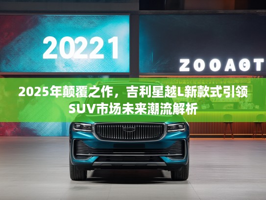 2025年颠覆之作，吉利星越L新款式引领SUV市场未来潮流解析