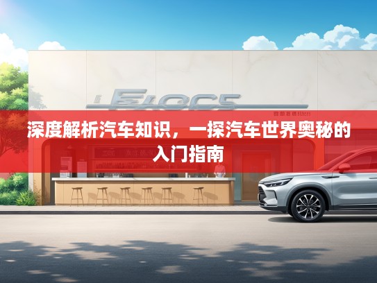 深度解析汽车知识，一探汽车世界奥秘的入门指南